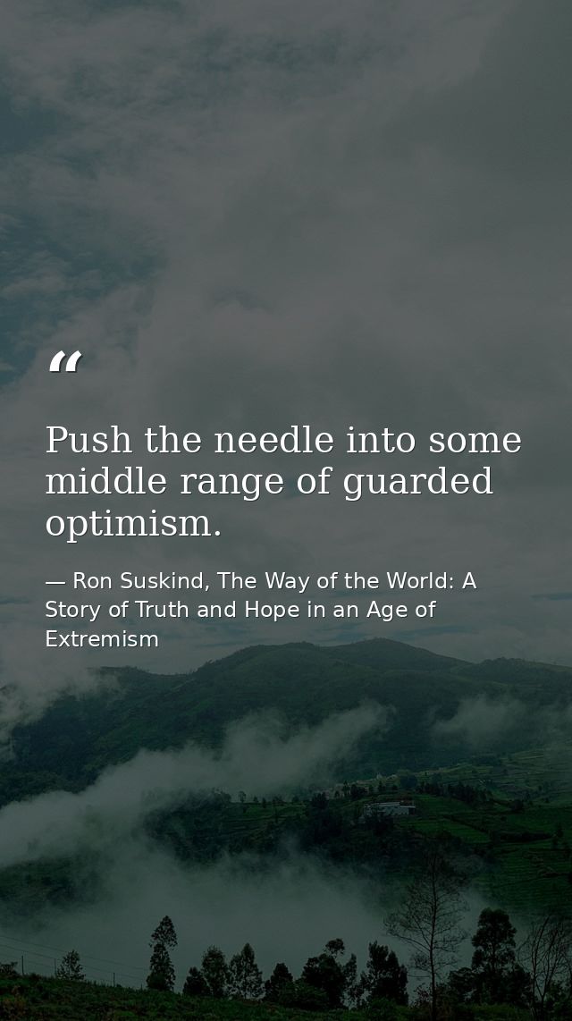 Push the needle into some middle range of guarded optimism. — Ron Suskind, The Way of the World: A Story of Truth and Hope in an Age of Extremism