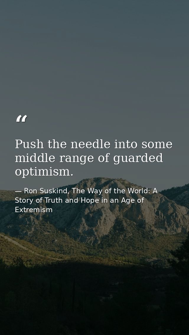 Push the needle into some middle range of guarded optimism. — Ron Suskind, The Way of the World: A Story of Truth and Hope in an Age of Extremism