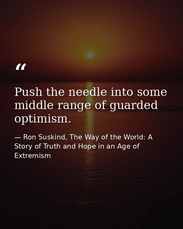 Push the needle into some middle range of guarded optimism. — Ron Suskind, The Way of the World: A Story of Truth and Hope in an Age of Extremism