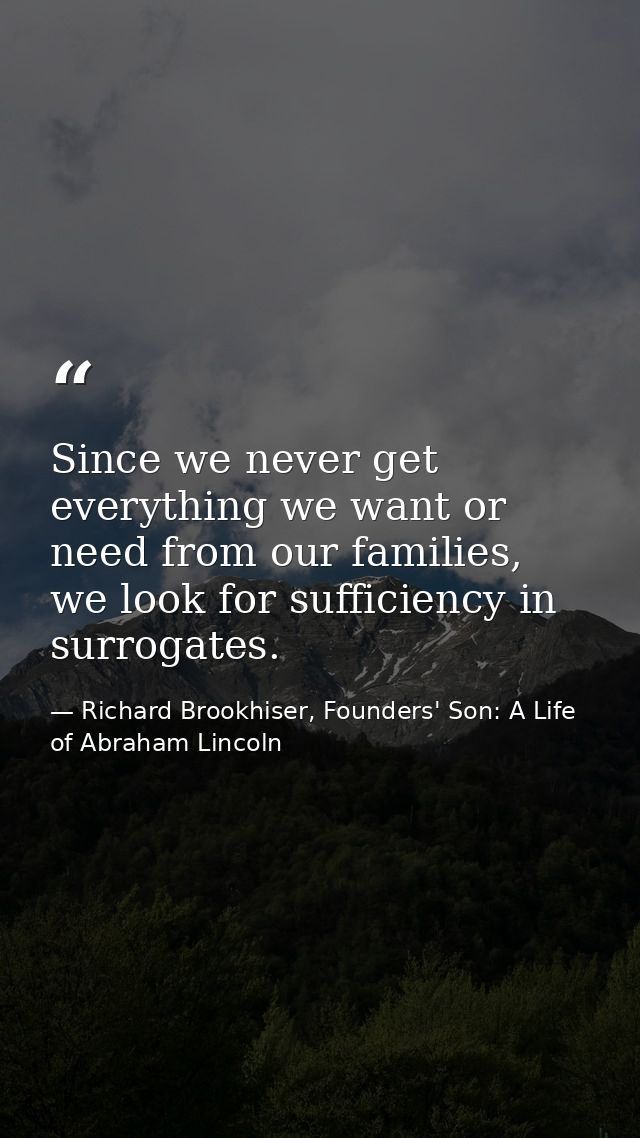 Since we never get everything we want or need from our families, we look for sufficiency in surrogates. — Richard Brookhiser, Founders' Son: A Life of Abraham Lincoln