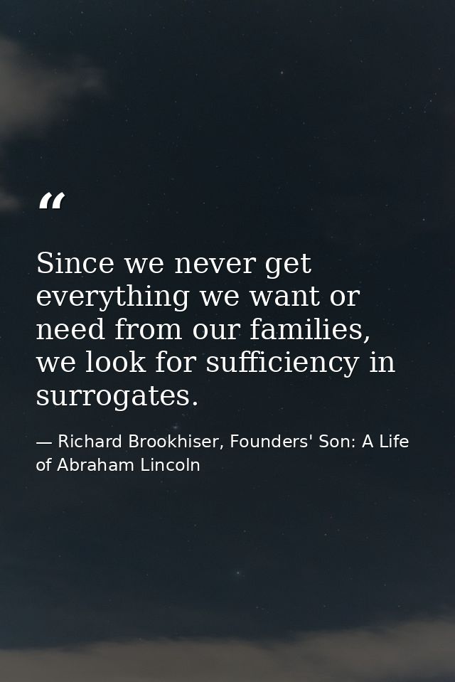 Since we never get everything we want or need from our families, we look for sufficiency in surrogates. — Richard Brookhiser, Founders' Son: A Life of Abraham Lincoln