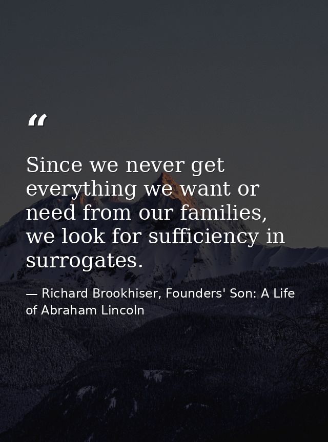 Since we never get everything we want or need from our families, we look for sufficiency in surrogates. — Richard Brookhiser, Founders' Son: A Life of Abraham Lincoln