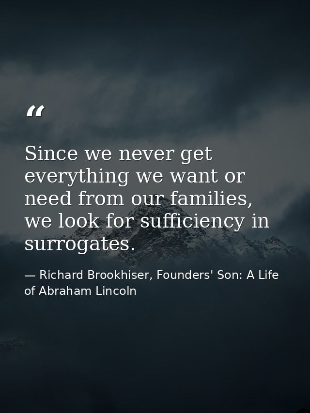 Since we never get everything we want or need from our families, we look for sufficiency in surrogates. — Richard Brookhiser, Founders' Son: A Life of Abraham Lincoln