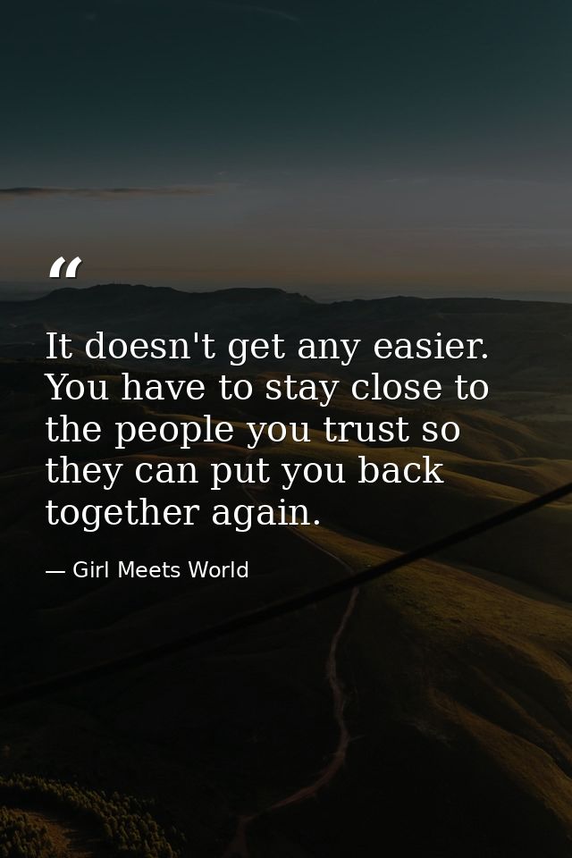 It doesn't get any easier. You have to stay close to the people you trust so they can put you back together again. — Girl Meets World