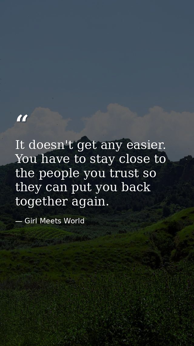It doesn't get any easier. You have to stay close to the people you trust so they can put you back together again. — Girl Meets World