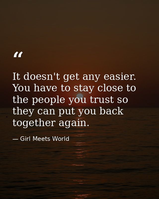 It doesn't get any easier. You have to stay close to the people you trust so they can put you back together again. — Girl Meets World