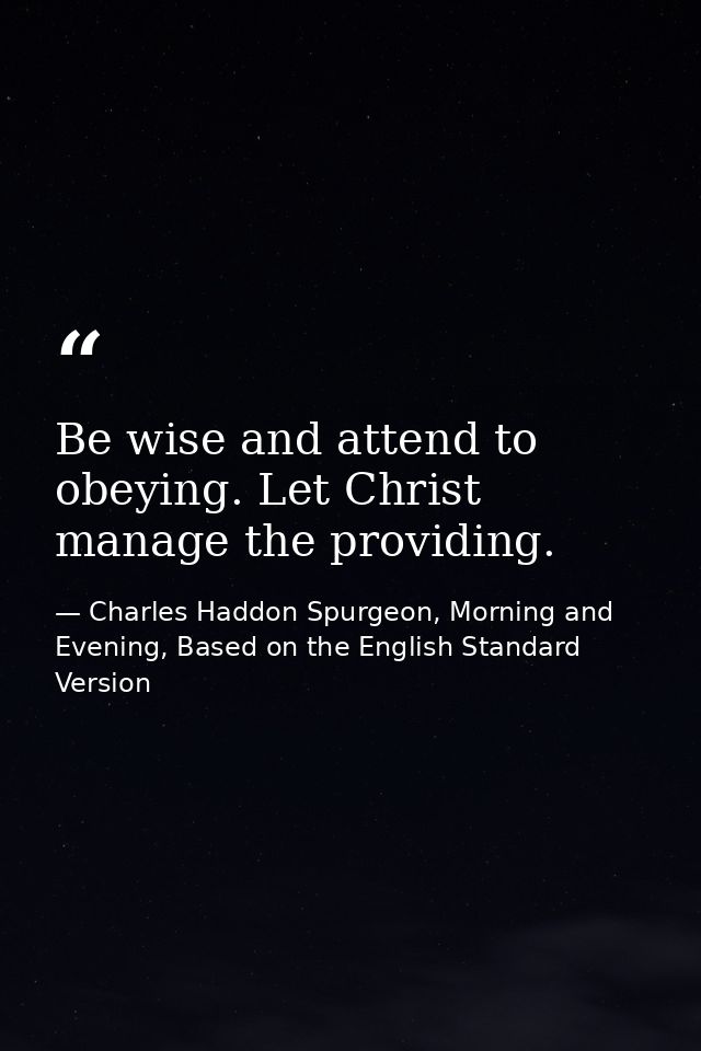 Be wise and attend to obeying. Let Christ manage the providing. — Charles Haddon Spurgeon, Morning and Evening, Based on the English Standard Version