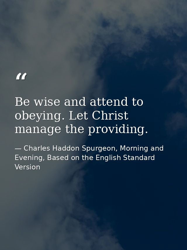 Be wise and attend to obeying. Let Christ manage the providing. — Charles Haddon Spurgeon, Morning and Evening, Based on the English Standard Version