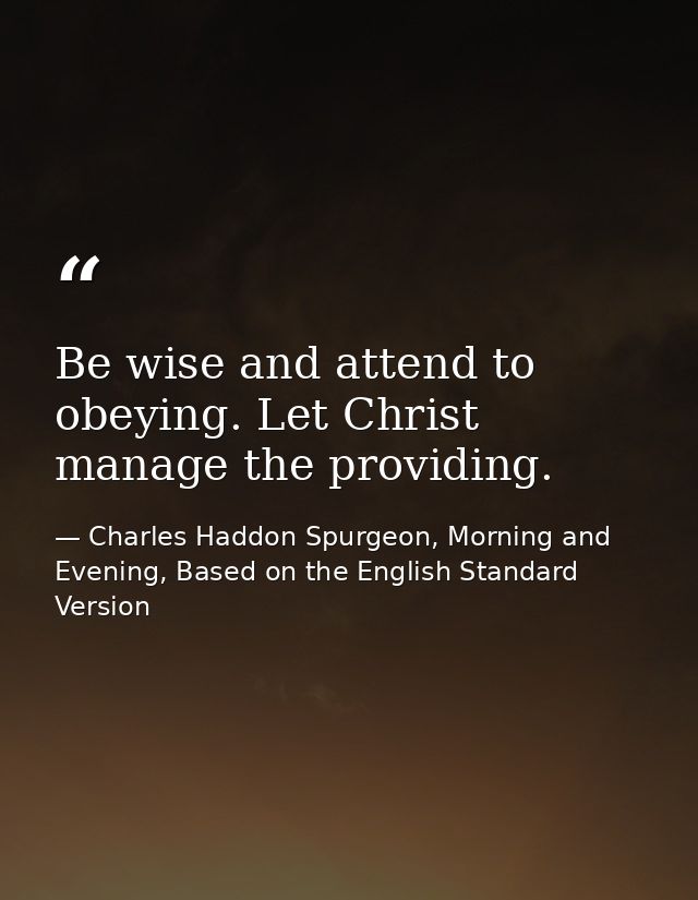 Be wise and attend to obeying. Let Christ manage the providing. — Charles Haddon Spurgeon, Morning and Evening, Based on the English Standard Version