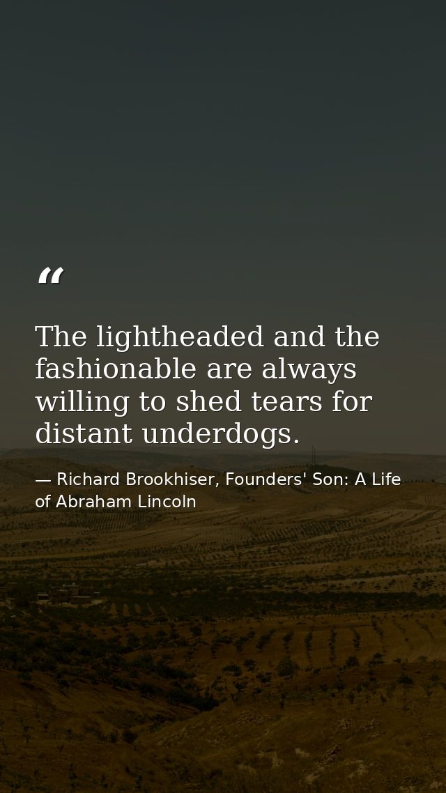 The lightheaded and the fashionable are always willing to shed tears for distant underdogs. — Richard Brookhiser, Founders' Son: A Life of Abraham Lincoln