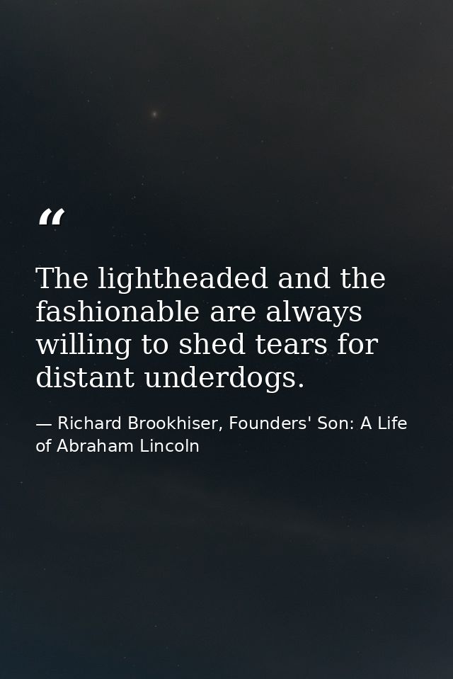 The lightheaded and the fashionable are always willing to shed tears for distant underdogs. — Richard Brookhiser, Founders' Son: A Life of Abraham Lincoln