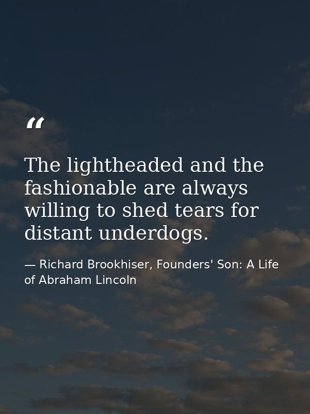The lightheaded and the fashionable are always willing to shed tears for distant underdogs. — Richard Brookhiser, Founders' Son: A Life of Abraham Lincoln