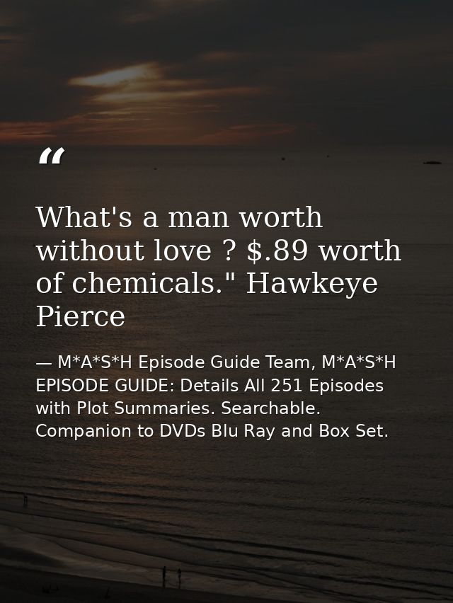 What's a man worth without love ? $.89 worth of chemicals." Hawkeye Pierce — M*A*S*H Episode Guide Team, M*A*S*H EPISODE GUIDE: Details All 251 Episodes with Plot Summaries. Searchable. Companion to DVDs Blu Ray and Box Set.