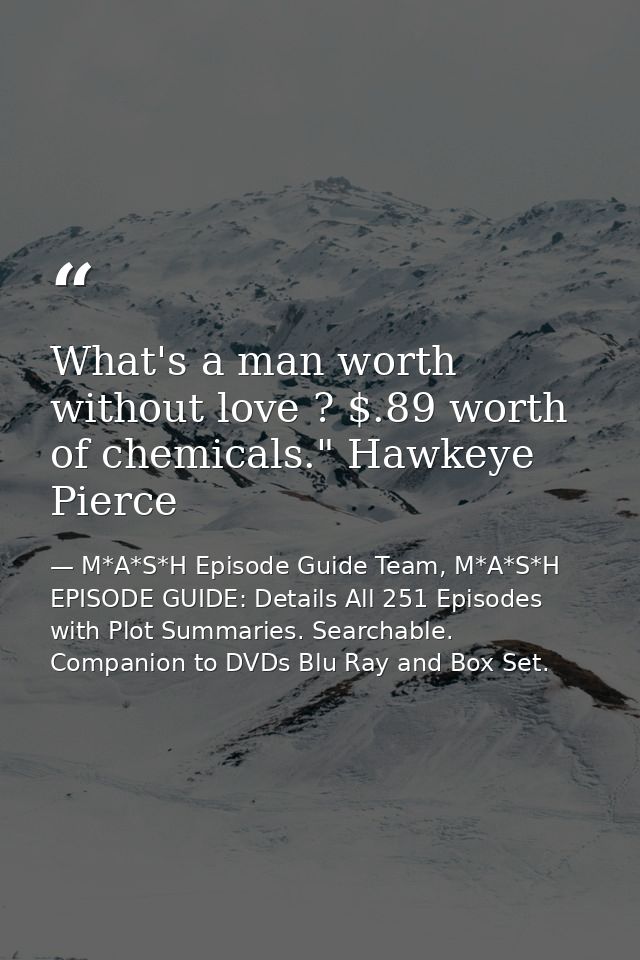 What's a man worth without love ? $.89 worth of chemicals." Hawkeye Pierce — M*A*S*H Episode Guide Team, M*A*S*H EPISODE GUIDE: Details All 251 Episodes with Plot Summaries. Searchable. Companion to DVDs Blu Ray and Box Set.