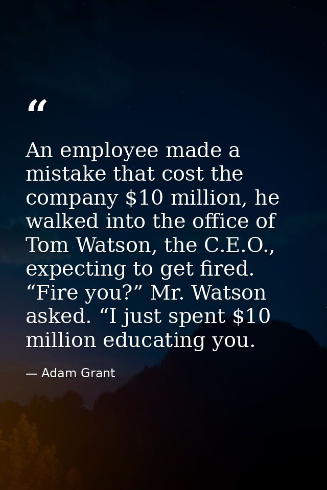 An employee made a mistake that cost the company $10 million, he walked into the office of Tom Watson, the C.E.O., expec — Adam Grant