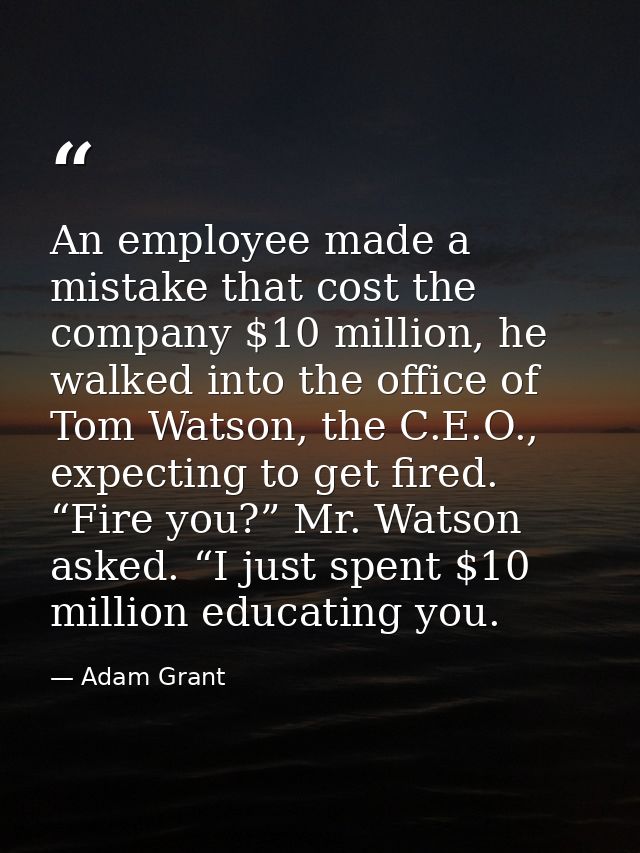 An employee made a mistake that cost the company $10 million, he walked into the office of Tom Watson, the C.E.O., expec — Adam Grant