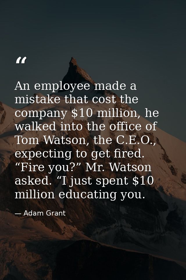 An employee made a mistake that cost the company $10 million, he walked into the office of Tom Watson, the C.E.O., expec — Adam Grant