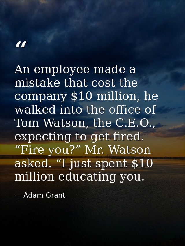 An employee made a mistake that cost the company $10 million, he walked into the office of Tom Watson, the C.E.O., expec — Adam Grant