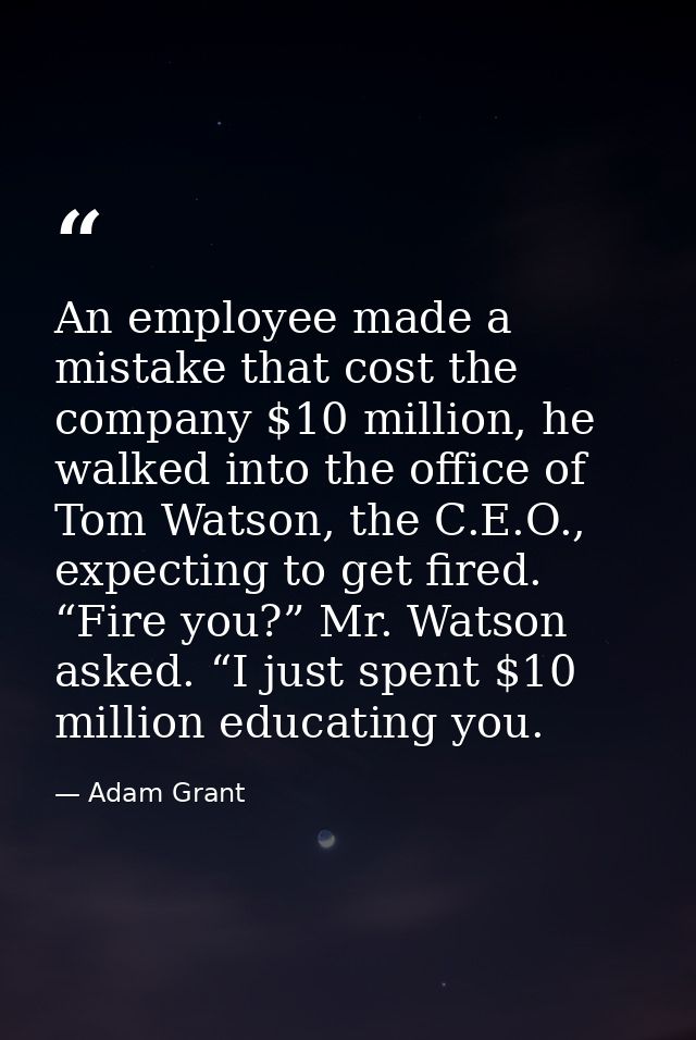 An employee made a mistake that cost the company $10 million, he walked into the office of Tom Watson, the C.E.O., expec — Adam Grant
