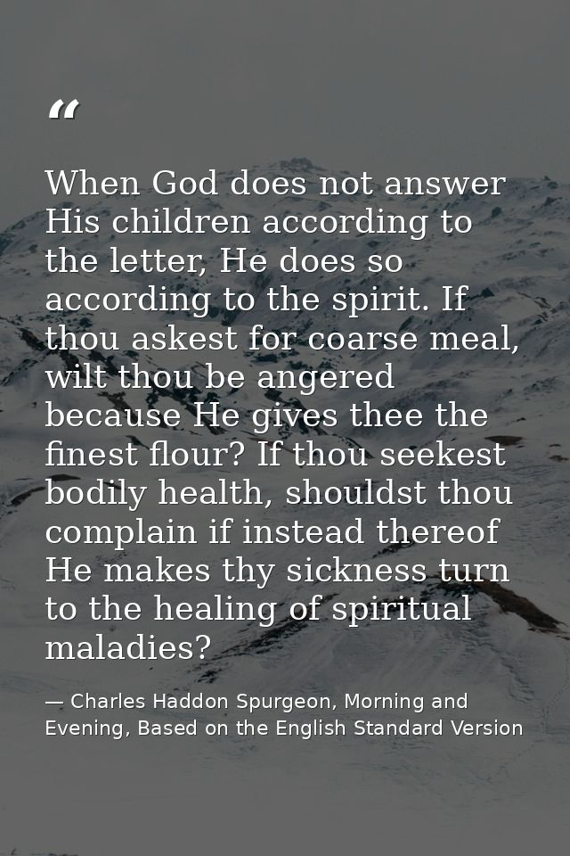 When God does not answer His children according to the letter, He does so according to the spirit. If thou askest for co — Charles Haddon Spurgeon, Morning and Evening, Based on the English Standard Version