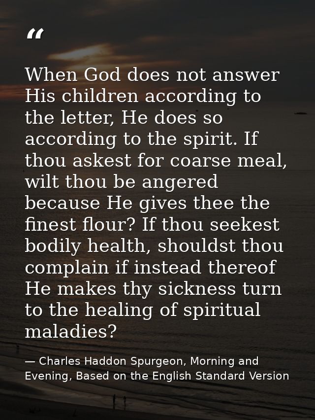 When God does not answer His children according to the letter, He does so according to the spirit. If thou askest for co — Charles Haddon Spurgeon, Morning and Evening, Based on the English Standard Version
