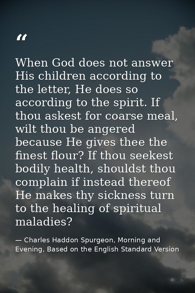 When God does not answer His children according to the letter, He does so according to the spirit. If thou askest for co — Charles Haddon Spurgeon, Morning and Evening, Based on the English Standard Version