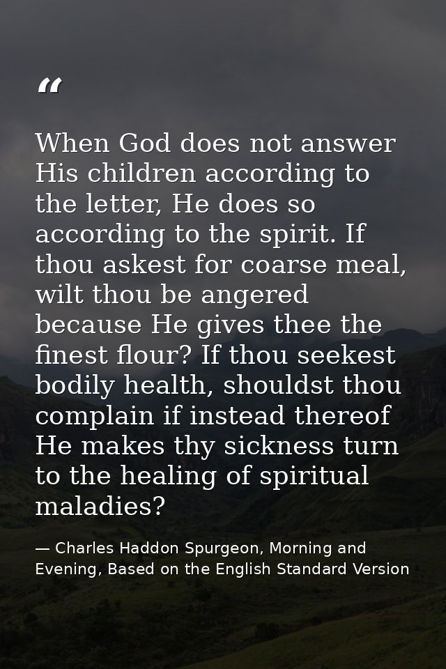 When God does not answer His children according to the letter, He does so according to the spirit. If thou askest for co — Charles Haddon Spurgeon, Morning and Evening, Based on the English Standard Version