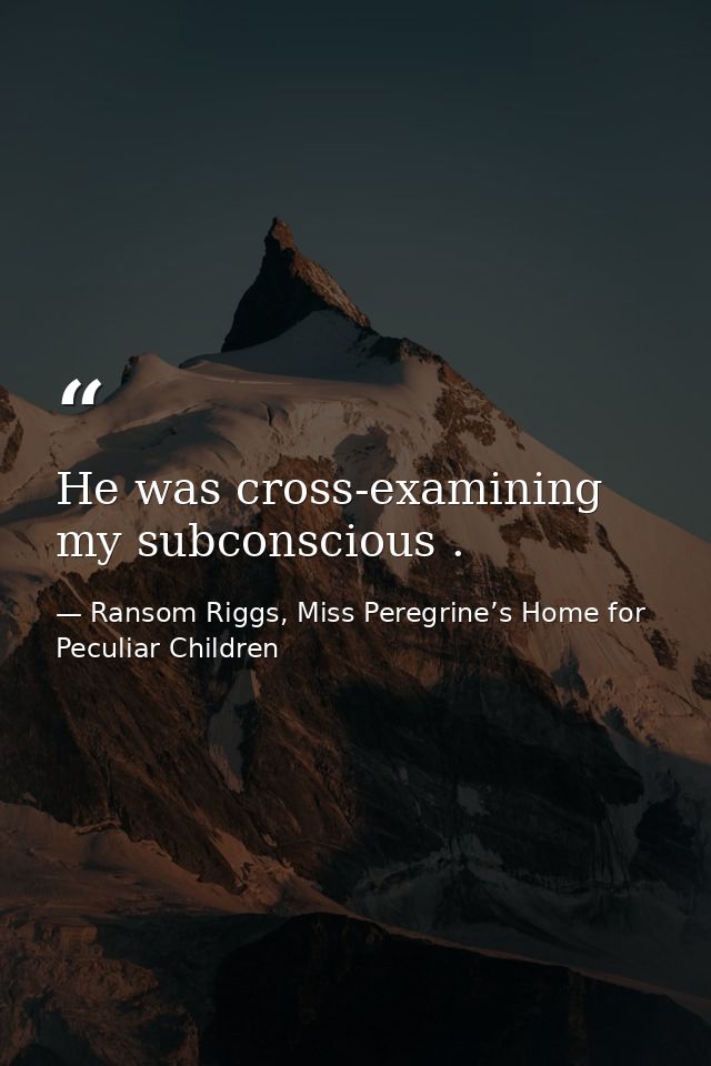 He was cross-examining my subconscious . — Ransom Riggs, Miss Peregrine’s Home for Peculiar Children