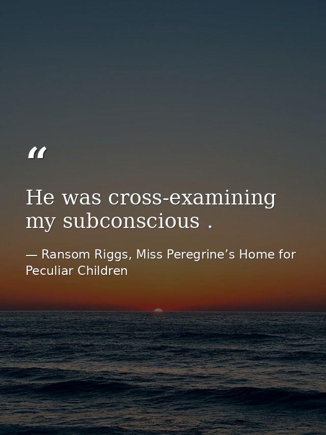 He was cross-examining my subconscious . — Ransom Riggs, Miss Peregrine’s Home for Peculiar Children