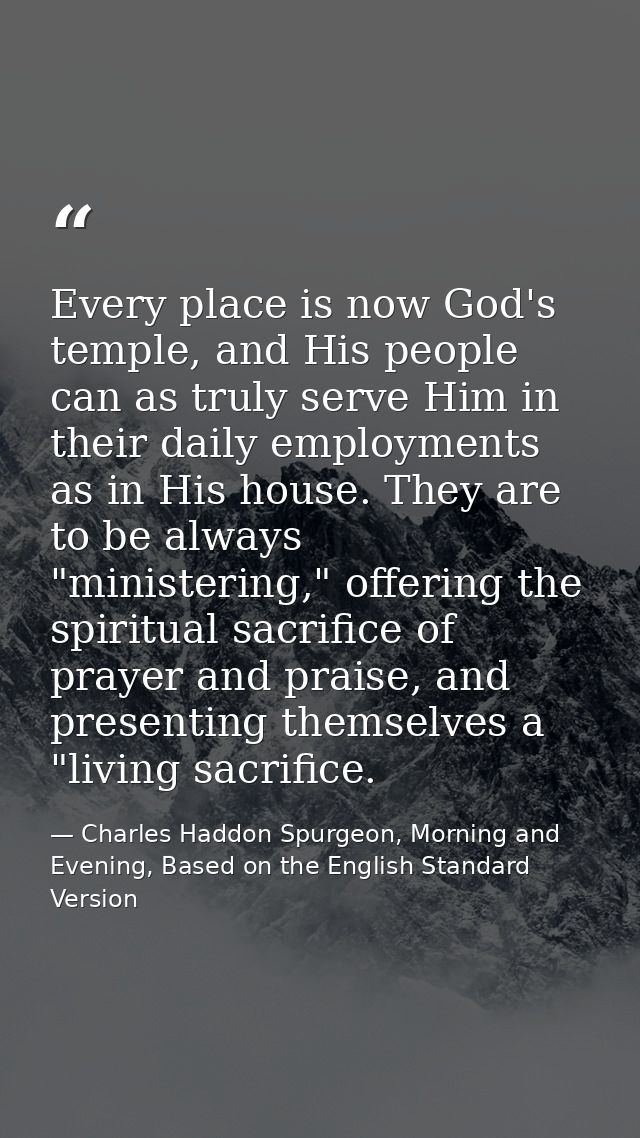 Every place is now God's temple, and His people can as truly serve Him in their daily employments as in His house. They  — Charles Haddon Spurgeon, Morning and Evening, Based on the English Standard Version
