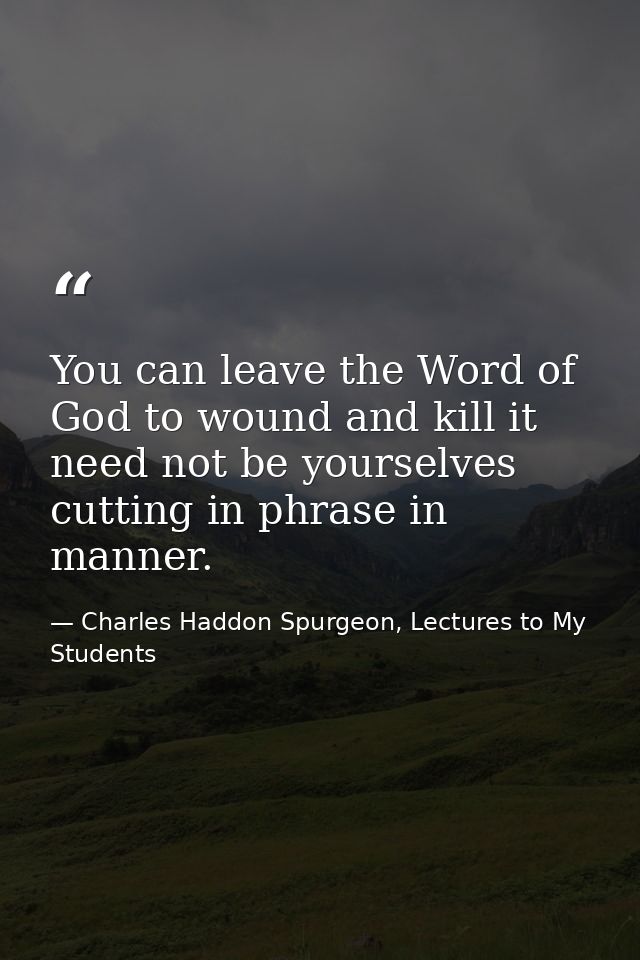 You can leave the Word of God to wound and kill it need not be yourselves cutting in phrase in manner. — Charles Haddon Spurgeon, Lectures to My Students