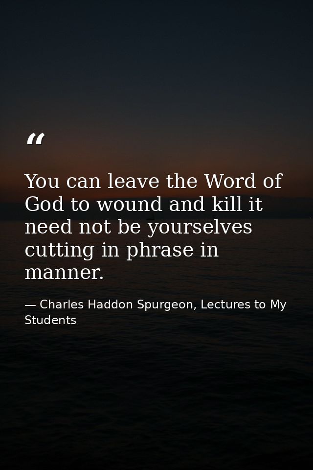 You can leave the Word of God to wound and kill it need not be yourselves cutting in phrase in manner. — Charles Haddon Spurgeon, Lectures to My Students