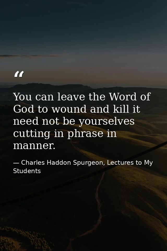 You can leave the Word of God to wound and kill it need not be yourselves cutting in phrase in manner. — Charles Haddon Spurgeon, Lectures to My Students