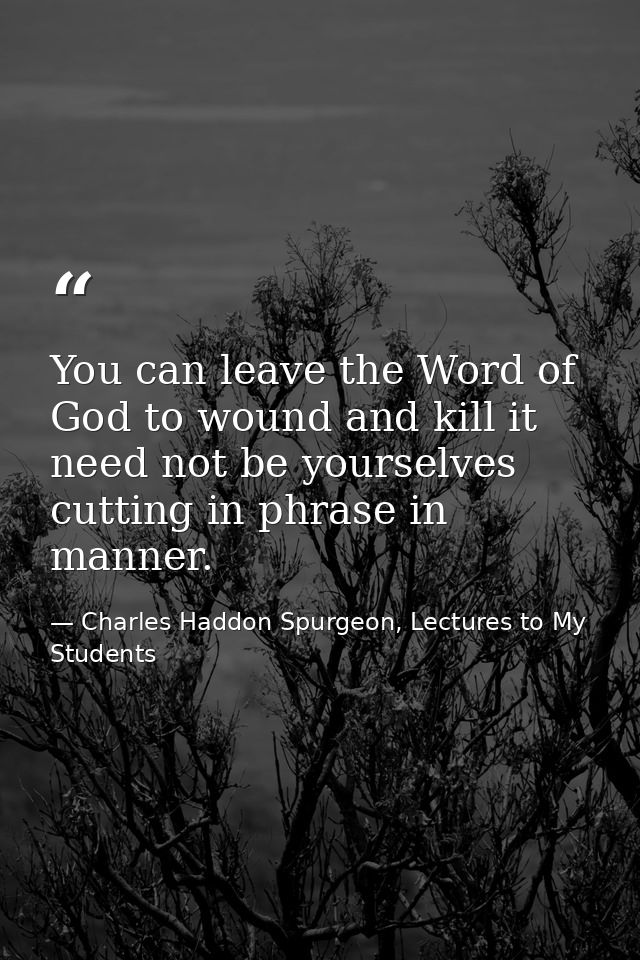 You can leave the Word of God to wound and kill it need not be yourselves cutting in phrase in manner. — Charles Haddon Spurgeon, Lectures to My Students
