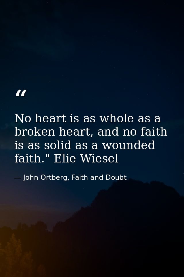 No heart is as whole as a broken heart, and no faith is as solid as a wounded faith." Elie Wiesel — John Ortberg, Faith and Doubt