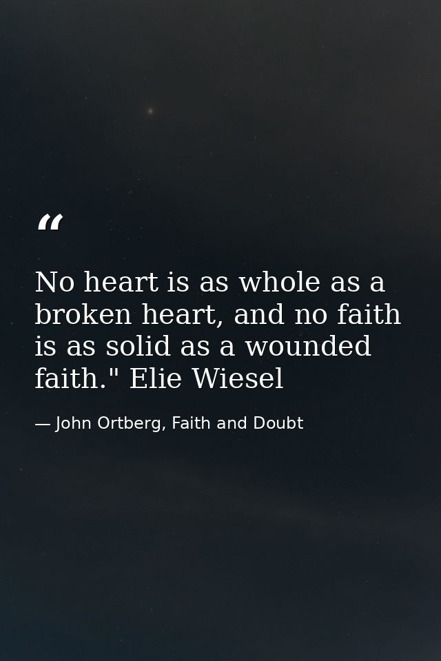 No heart is as whole as a broken heart, and no faith is as solid as a wounded faith." Elie Wiesel — John Ortberg, Faith and Doubt