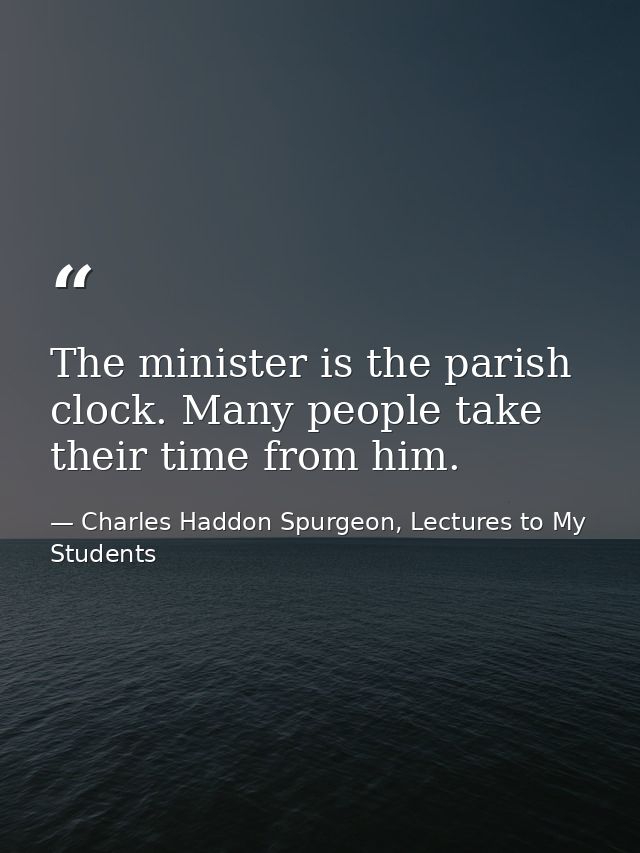 The minister is the parish clock. Many people take their time from him. — Charles Haddon Spurgeon, Lectures to My Students