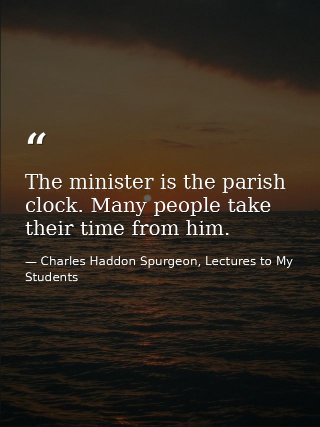 The minister is the parish clock. Many people take their time from him. — Charles Haddon Spurgeon, Lectures to My Students