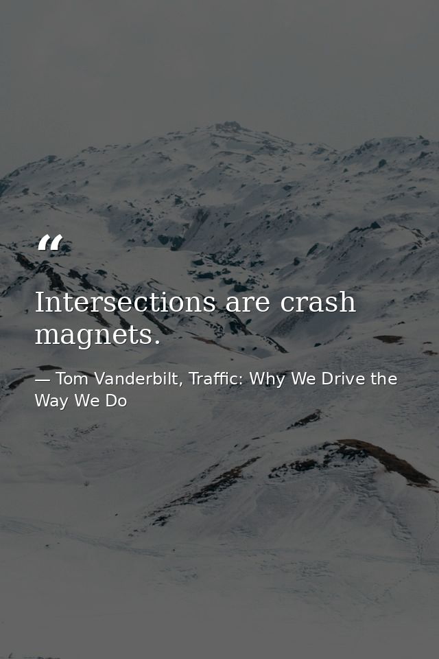 Intersections are crash magnets. — Tom Vanderbilt, Traffic: Why We Drive the Way We Do