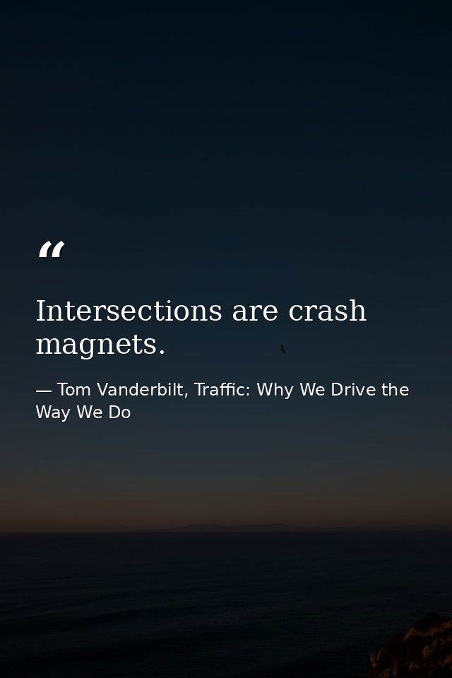 Intersections are crash magnets. — Tom Vanderbilt, Traffic: Why We Drive the Way We Do