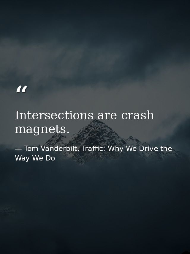 Intersections are crash magnets. — Tom Vanderbilt, Traffic: Why We Drive the Way We Do