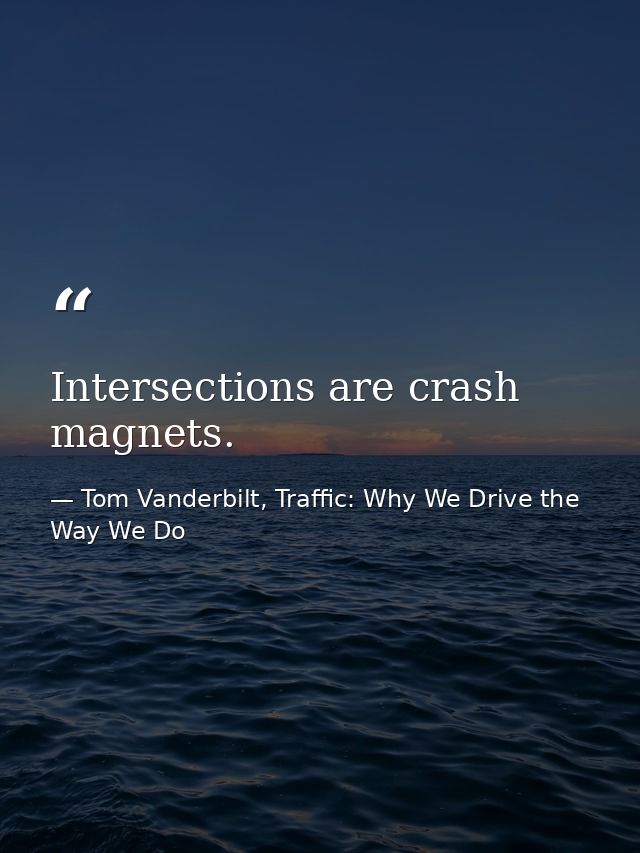 Intersections are crash magnets. — Tom Vanderbilt, Traffic: Why We Drive the Way We Do