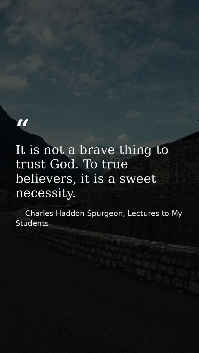 It is not a brave thing to trust God. To true believers, it is a sweet necessity. — Charles Haddon Spurgeon, Lectures to My Students