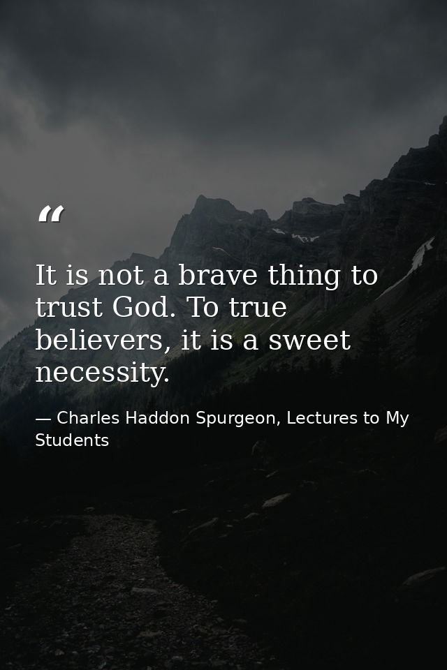 It is not a brave thing to trust God. To true believers, it is a sweet necessity. — Charles Haddon Spurgeon, Lectures to My Students