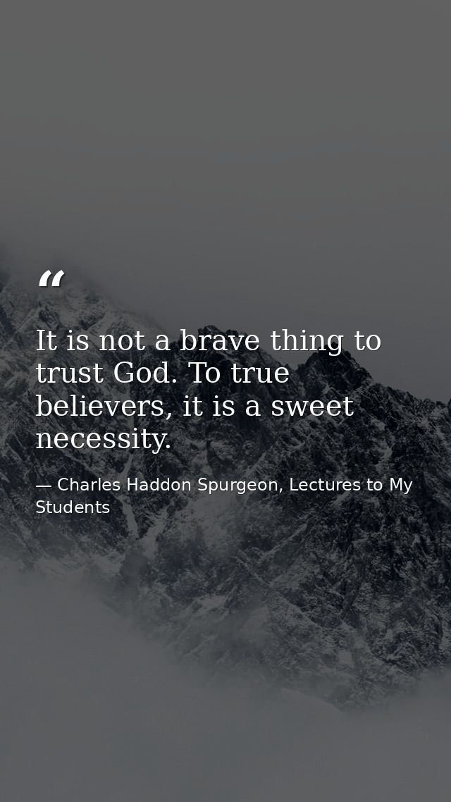 It is not a brave thing to trust God. To true believers, it is a sweet necessity. — Charles Haddon Spurgeon, Lectures to My Students