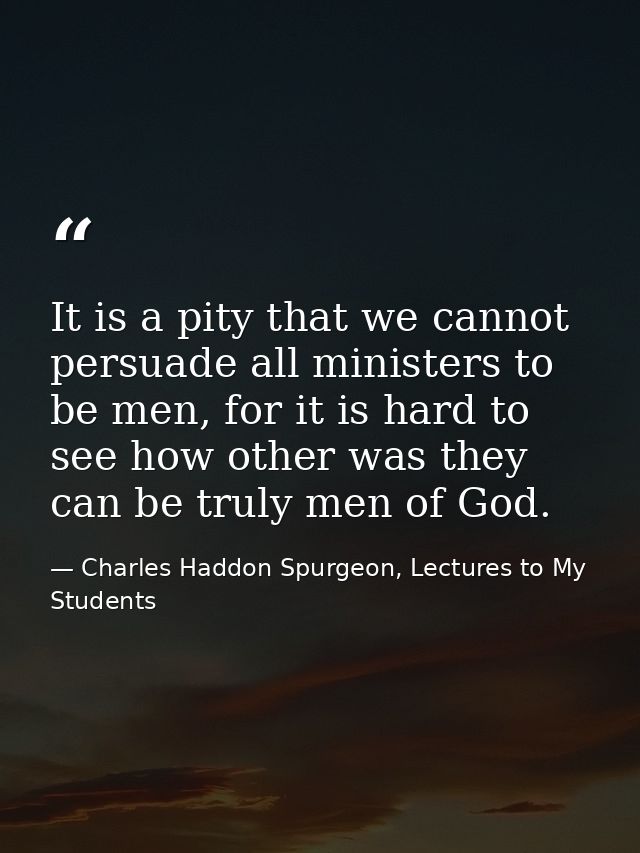 It is a pity that we cannot persuade all ministers to be men, for it is hard to see how other was they can be truly men  — Charles Haddon Spurgeon, Lectures to My Students