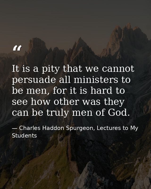 It is a pity that we cannot persuade all ministers to be men, for it is hard to see how other was they can be truly men  — Charles Haddon Spurgeon, Lectures to My Students