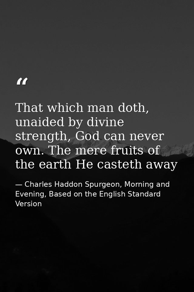 That which man doth, unaided by divine strength, God can never own. The mere fruits of the earth He casteth away — Charles Haddon Spurgeon, Morning and Evening, Based on the English Standard Version