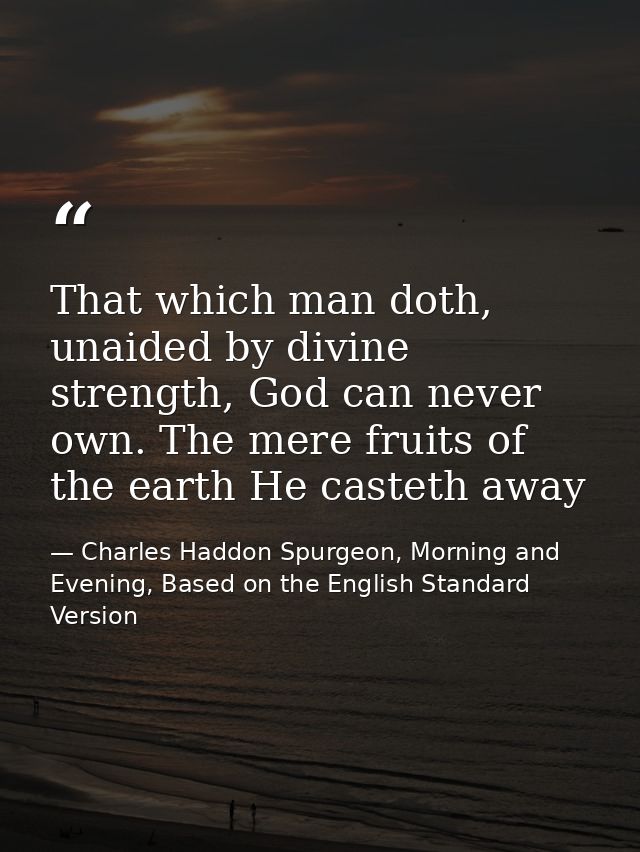 That which man doth, unaided by divine strength, God can never own. The mere fruits of the earth He casteth away — Charles Haddon Spurgeon, Morning and Evening, Based on the English Standard Version