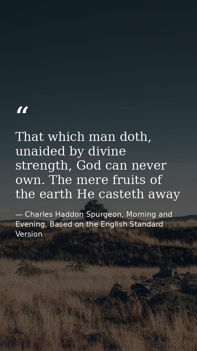 That which man doth, unaided by divine strength, God can never own. The mere fruits of the earth He casteth away — Charles Haddon Spurgeon, Morning and Evening, Based on the English Standard Version
